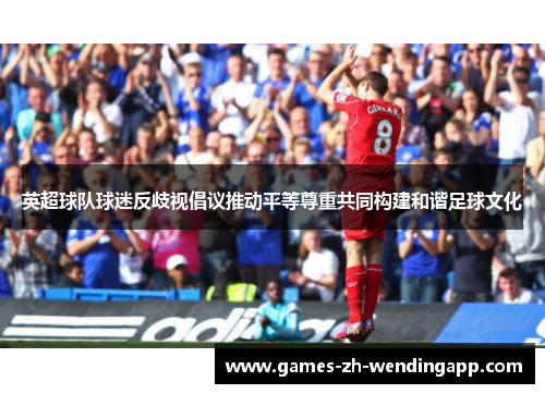 英超球队球迷反歧视倡议推动平等尊重共同构建和谐足球文化