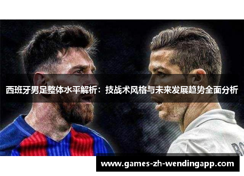 西班牙男足整体水平解析：技战术风格与未来发展趋势全面分析