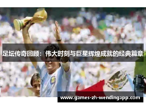 足坛传奇回顾：伟大时刻与巨星辉煌成就的经典篇章