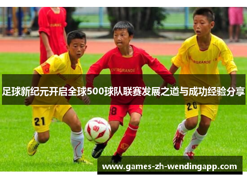足球新纪元开启全球500球队联赛发展之道与成功经验分享