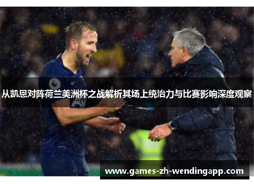 从凯恩对阵荷兰美洲杯之战解析其场上统治力与比赛影响深度观察