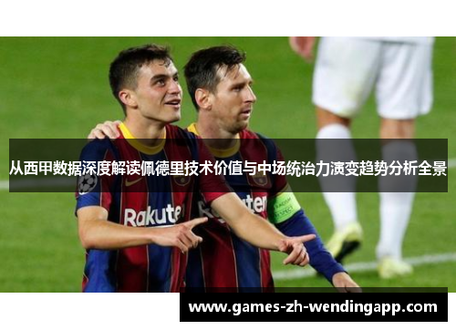 从西甲数据深度解读佩德里技术价值与中场统治力演变趋势分析全景