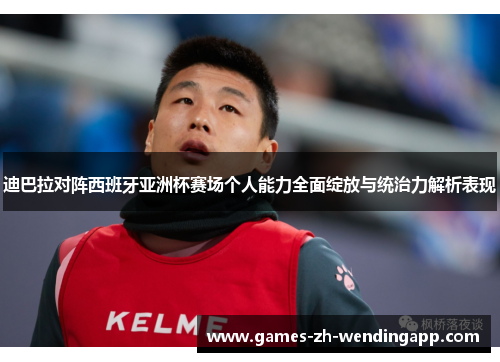 迪巴拉对阵西班牙亚洲杯赛场个人能力全面绽放与统治力解析表现