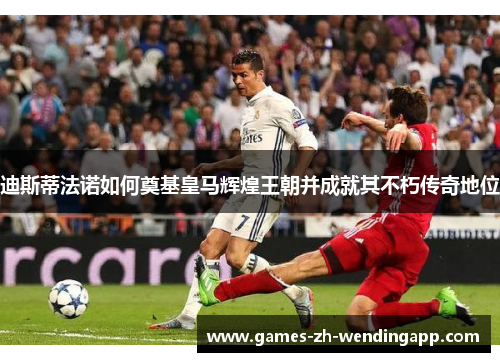 迪斯蒂法诺如何奠基皇马辉煌王朝并成就其不朽传奇地位