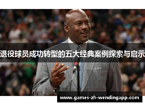 退役球员成功转型的五大经典案例探索与启示