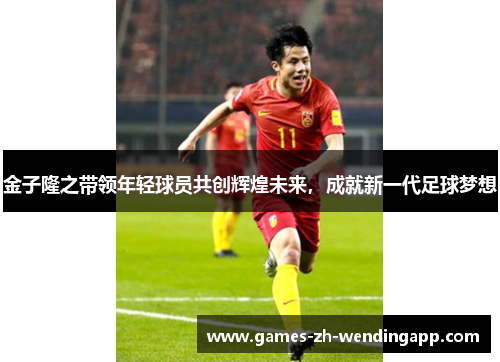 金子隆之带领年轻球员共创辉煌未来，成就新一代足球梦想