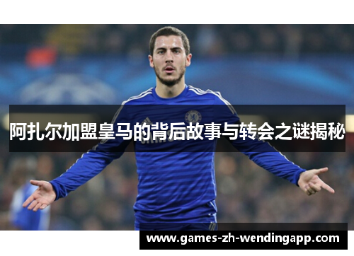 阿扎尔加盟皇马的背后故事与转会之谜揭秘