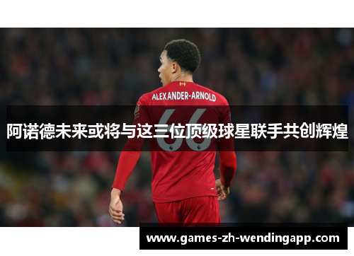 阿诺德未来或将与这三位顶级球星联手共创辉煌