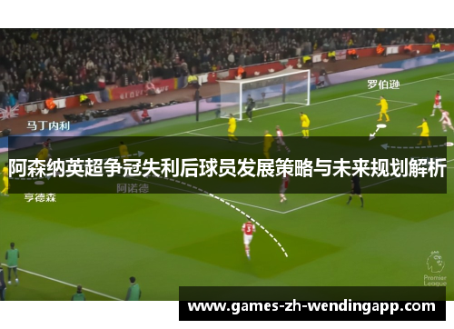 阿森纳英超争冠失利后球员发展策略与未来规划解析
