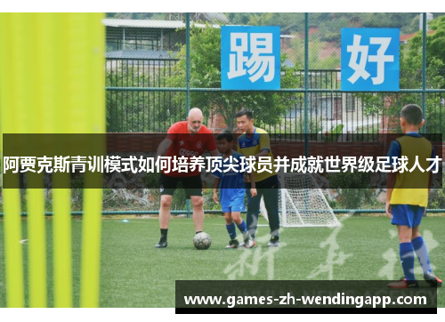 阿贾克斯青训模式如何培养顶尖球员并成就世界级足球人才