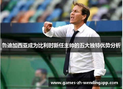 鲁迪加西亚成为比利时新任主帅的五大独特优势分析