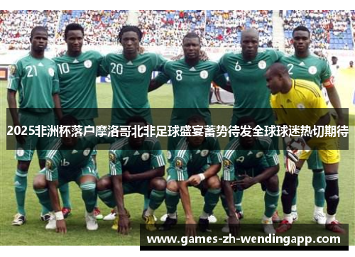 2025非洲杯落户摩洛哥北非足球盛宴蓄势待发全球球迷热切期待