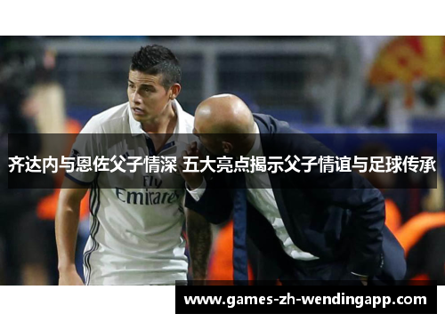 齐达内与恩佐父子情深 五大亮点揭示父子情谊与足球传承