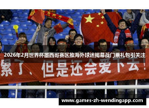 2026年2月世界杯墨西哥赛区推海外球迷揭幕战门票礼包引关注