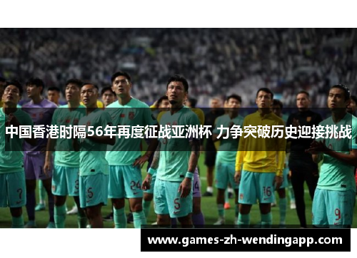 中国香港时隔56年再度征战亚洲杯 力争突破历史迎接挑战