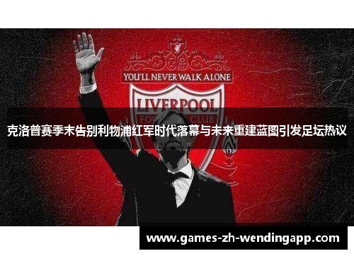 克洛普赛季末告别利物浦红军时代落幕与未来重建蓝图引发足坛热议