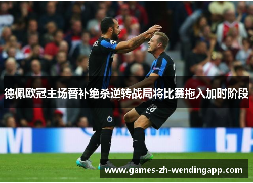 德佩欧冠主场替补绝杀逆转战局将比赛拖入加时阶段