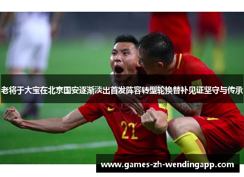 老将于大宝在北京国安逐渐淡出首发阵容转型轮换替补见证坚守与传承