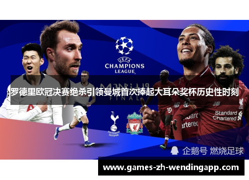 罗德里欧冠决赛绝杀引领曼城首次捧起大耳朵奖杯历史性时刻
