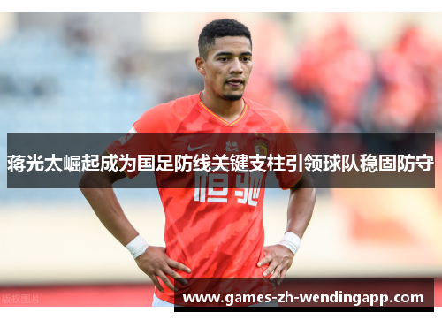 蒋光太崛起成为国足防线关键支柱引领球队稳固防守