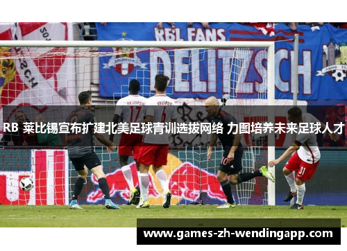 RB 莱比锡宣布扩建北美足球青训选拔网络 力图培养未来足球人才