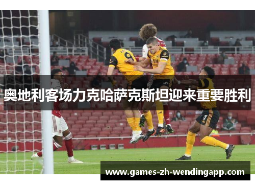 奥地利客场力克哈萨克斯坦迎来重要胜利