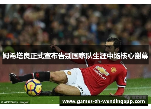 姆希塔良正式宣布告别国家队生涯中场核心谢幕