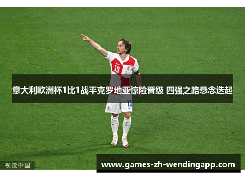意大利欧洲杯1比1战平克罗地亚惊险晋级 四强之路悬念迭起