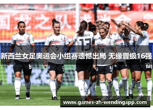 新西兰女足奥运会小组赛遗憾出局 无缘晋级16强