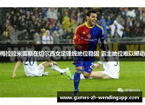 梅拉拉米雷斯在切尔西女足锋线地位稳固 霸主地位难以撼动