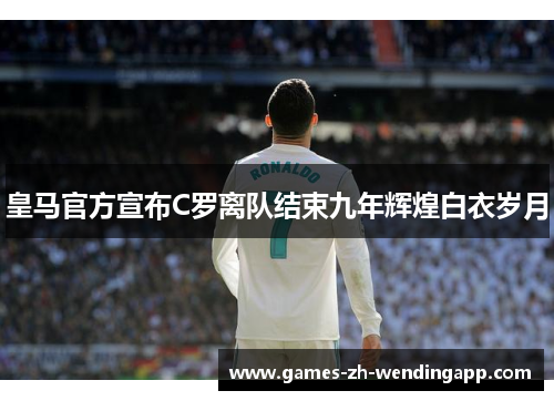 皇马官方宣布C罗离队结束九年辉煌白衣岁月