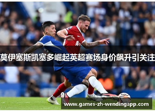 莫伊塞斯凯塞多崛起英超赛场身价飙升引关注