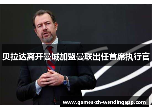 贝拉达离开曼城加盟曼联出任首席执行官