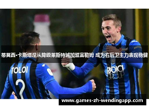 蒂莫西·卡斯塔涅从降级莱斯特城加盟富勒姆 成为右后卫主力表现稳健