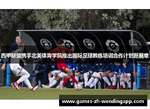 西甲联盟携手北美体育学院推出国际足球教练培训合作计划新篇章