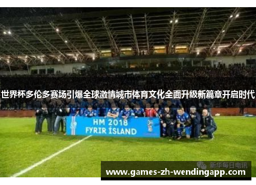 世界杯多伦多赛场引爆全球激情城市体育文化全面升级新篇章开启时代