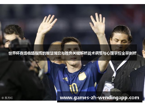 世界杯赛场临场指挥的智慧博弈与胜负关键解析战术调整与心理掌控全景剖析