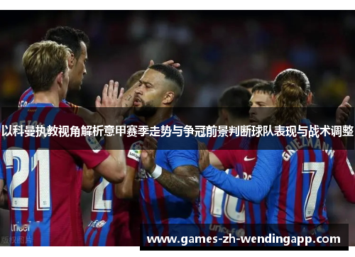 以科曼执教视角解析意甲赛季走势与争冠前景判断球队表现与战术调整