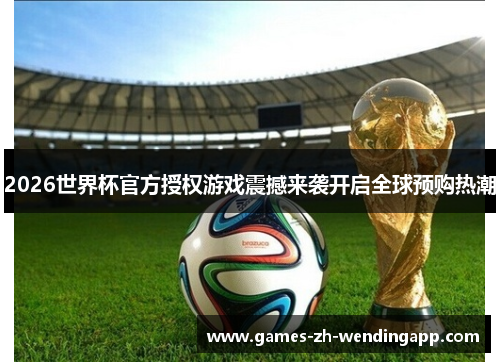2026世界杯官方授权游戏震撼来袭开启全球预购热潮