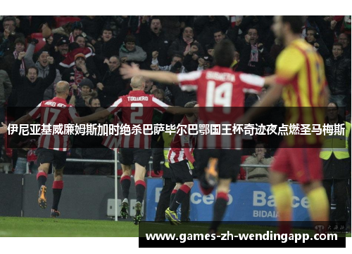 伊尼亚基威廉姆斯加时绝杀巴萨毕尔巴鄂国王杯奇迹夜点燃圣马梅斯