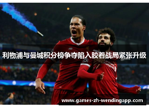 利物浦与曼城积分榜争夺陷入胶着战局紧张升级