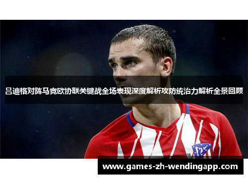 吕迪格对阵马竞欧协联关键战全场表现深度解析攻防统治力解析全景回顾