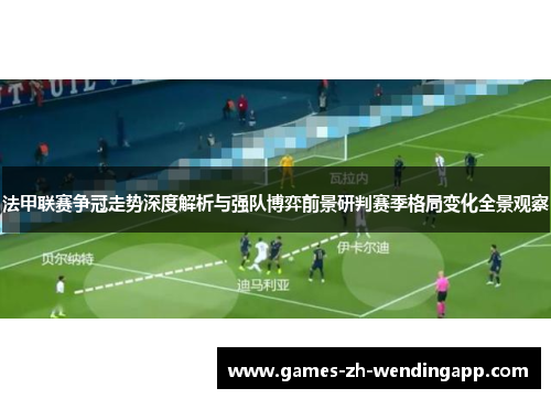 法甲联赛争冠走势深度解析与强队博弈前景研判赛季格局变化全景观察